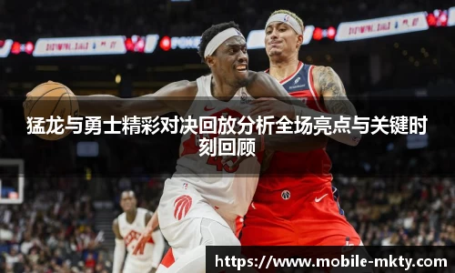 猛龙与勇士精彩对决回放分析全场亮点与关键时刻回顾