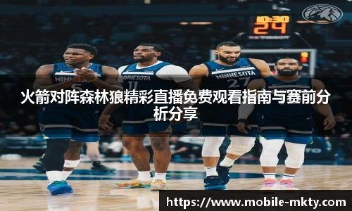 火箭对阵森林狼精彩直播免费观看指南与赛前分析分享